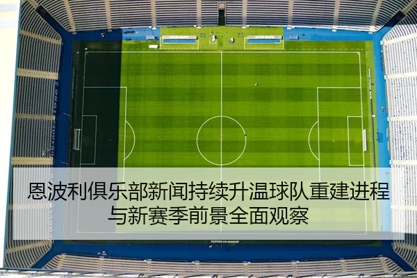 恩波利俱乐部新闻持续升温球队重建进程与新赛季前景全面观察