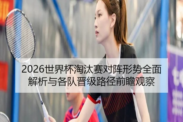 2026世界杯淘汰赛对阵形势全面解析与各队晋级路径前瞻观察