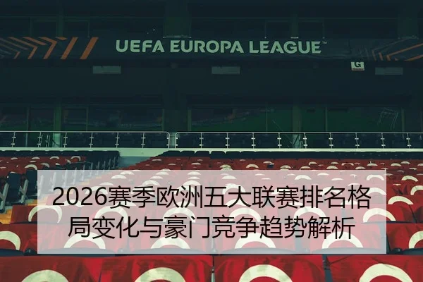 2026赛季欧洲五大联赛排名格局变化与豪门竞争趋势解析
