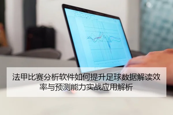 法甲比赛分析软件如何提升足球数据解读效率与预测能力实战应用解析