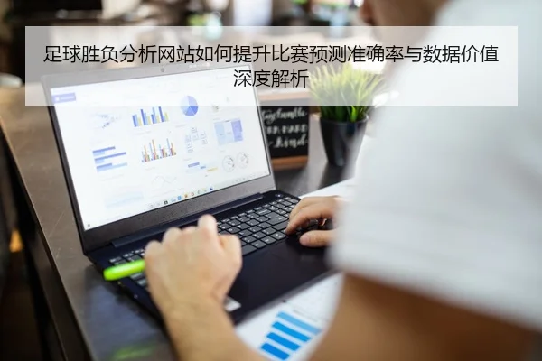 足球胜负分析网站如何提升比赛预测准确率与数据价值深度解析
