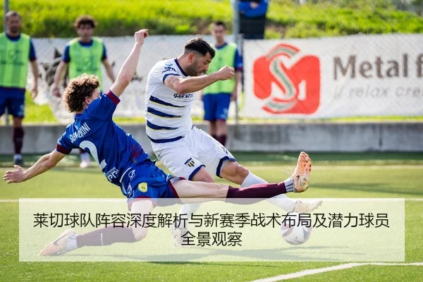 莱切球队阵容深度解析与新赛季战术布局及潜力球员全景观察