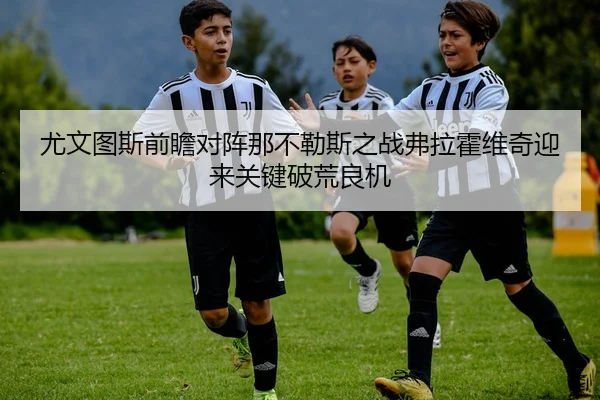 尤文图斯前瞻对阵那不勒斯之战弗拉霍维奇迎来关键破荒良机